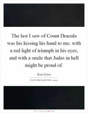 The last I saw of Count Dracula was his kissing his hand to me, with a red light of triumph in his eyes, and with a smile that Judas in hell might be proud of Picture Quote #1