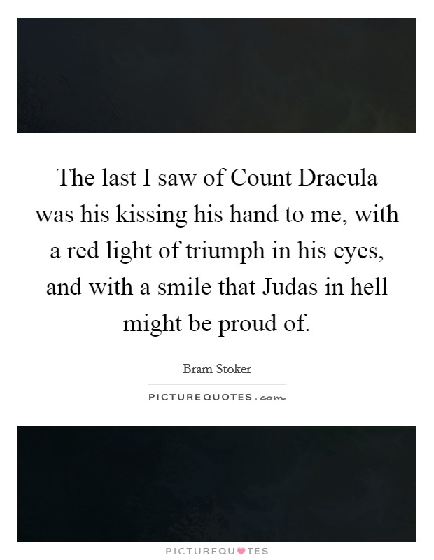 The last I saw of Count Dracula was his kissing his hand to me, with a red light of triumph in his eyes, and with a smile that Judas in hell might be proud of. Picture Quote #1