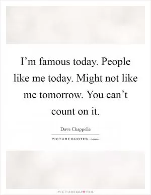 I’m famous today. People like me today. Might not like me tomorrow. You can’t count on it Picture Quote #1