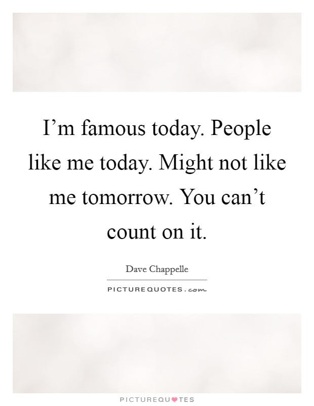 I'm famous today. People like me today. Might not like me tomorrow. You can't count on it. Picture Quote #1