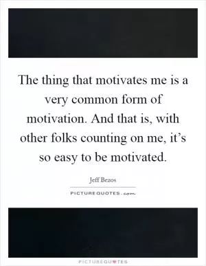 The thing that motivates me is a very common form of motivation. And that is, with other folks counting on me, it’s so easy to be motivated Picture Quote #1