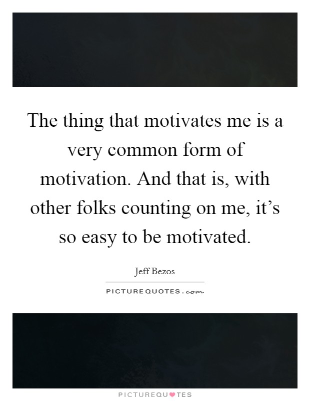The thing that motivates me is a very common form of motivation. And that is, with other folks counting on me, it's so easy to be motivated. Picture Quote #1