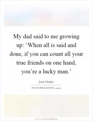 My dad said to me growing up: ‘When all is said and done, if you can count all your true friends on one hand, you’re a lucky man.’ Picture Quote #1