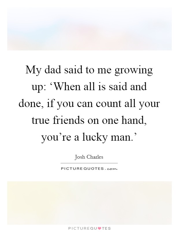 My dad said to me growing up: ‘When all is said and done, if you can count all your true friends on one hand, you're a lucky man.' Picture Quote #1