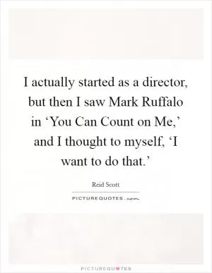 I actually started as a director, but then I saw Mark Ruffalo in ‘You Can Count on Me,’ and I thought to myself, ‘I want to do that.’ Picture Quote #1