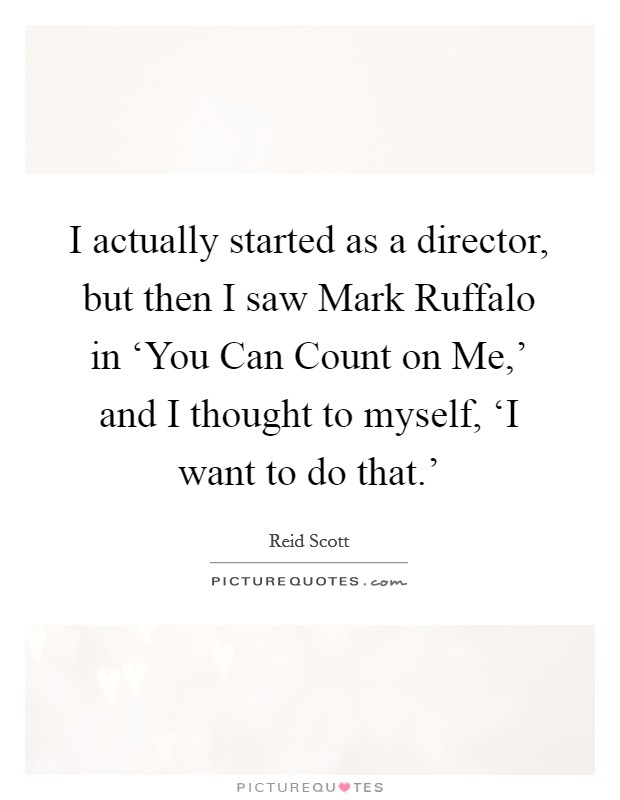 I actually started as a director, but then I saw Mark Ruffalo in ‘You Can Count on Me,' and I thought to myself, ‘I want to do that.' Picture Quote #1