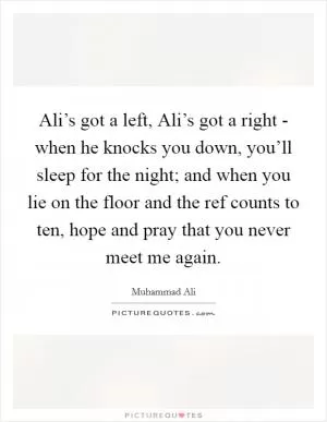 Ali’s got a left, Ali’s got a right - when he knocks you down, you’ll sleep for the night; and when you lie on the floor and the ref counts to ten, hope and pray that you never meet me again Picture Quote #1