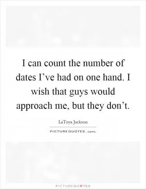 I can count the number of dates I’ve had on one hand. I wish that guys would approach me, but they don’t Picture Quote #1