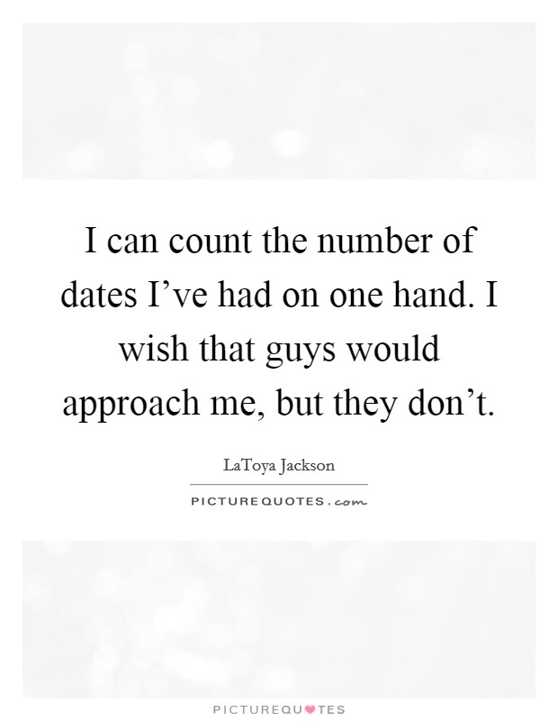 I can count the number of dates I've had on one hand. I wish that guys would approach me, but they don't. Picture Quote #1