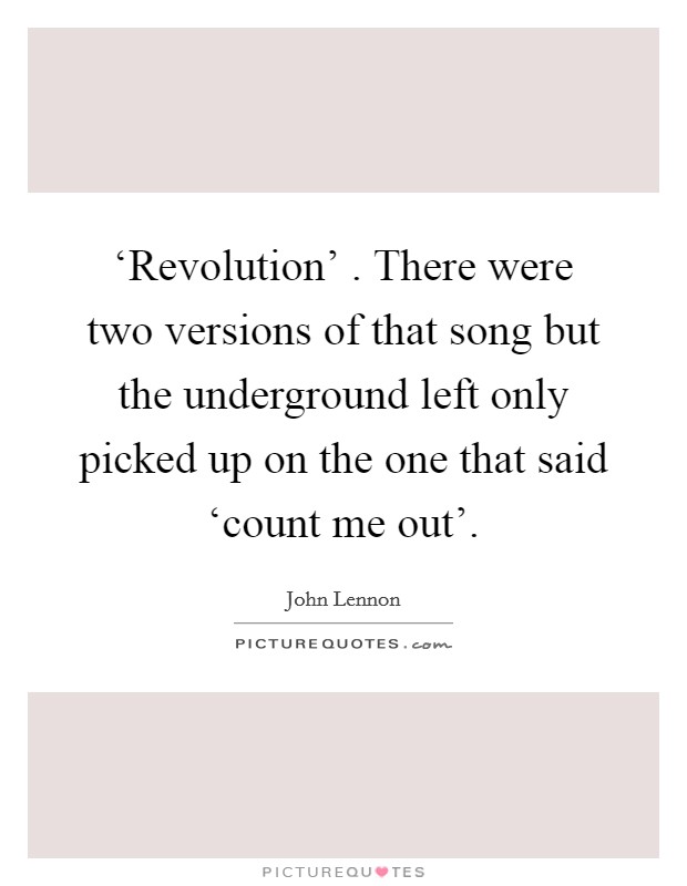 ‘Revolution' . There were two versions of that song but the underground left only picked up on the one that said ‘count me out'. Picture Quote #1