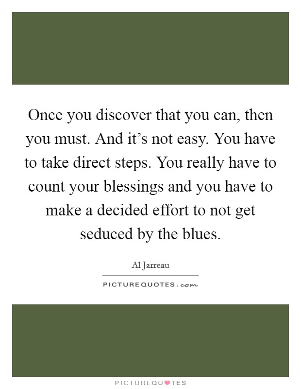 Once you discover that you can, then you must. And it's not easy. You have to take direct steps. You really have to count your blessings and you have to make a decided effort to not get seduced by the blues. Picture Quote #1