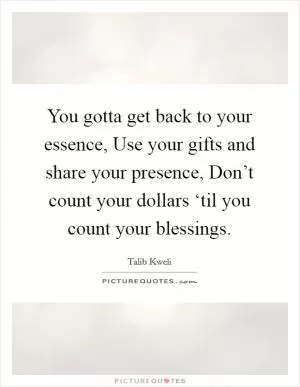 You gotta get back to your essence, Use your gifts and share your presence, Don’t count your dollars ‘til you count your blessings Picture Quote #1