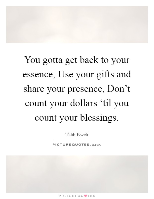 You gotta get back to your essence, Use your gifts and share your presence, Don't count your dollars ‘til you count your blessings. Picture Quote #1