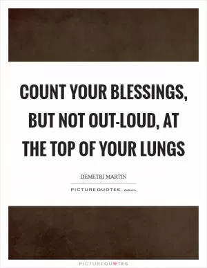 Count your blessings, but not out-loud, at the top of your lungs Picture Quote #1
