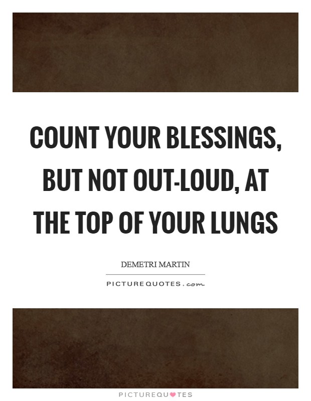 Count your blessings, but not out-loud, at the top of your lungs Picture Quote #1