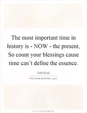 The most important time in history is - NOW - the present, So count your blessings cause time can’t define the essence Picture Quote #1