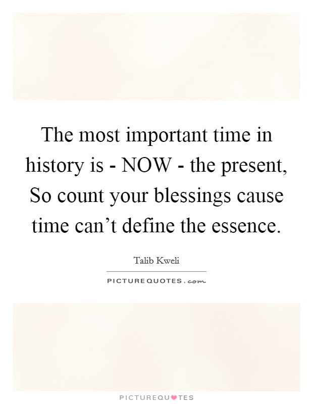 The most important time in history is - NOW - the present, So count your blessings cause time can't define the essence. Picture Quote #1