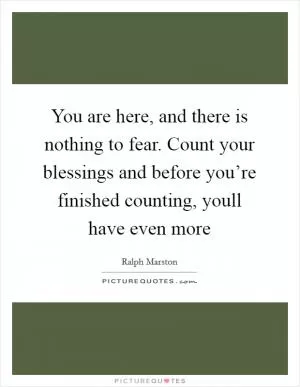 You are here, and there is nothing to fear. Count your blessings and before you’re finished counting, youll have even more Picture Quote #1