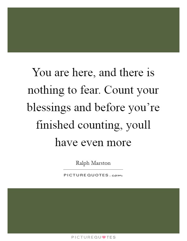 You are here, and there is nothing to fear. Count your blessings and before you're finished counting, youll have even more Picture Quote #1