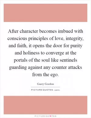 After character becomes imbued with conscious principles of love, integrity, and faith, it opens the door for purity and holiness to converge at the portals of the soul like sentinels guarding against any counter attacks from the ego Picture Quote #1