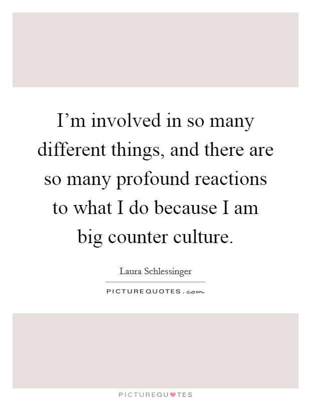 I'm involved in so many different things, and there are so many profound reactions to what I do because I am big counter culture. Picture Quote #1