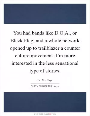 You had bands like D.O.A., or Black Flag, and a whole network opened up to trailblazer a counter culture movement. I’m more interested in the less sensational type of stories Picture Quote #1