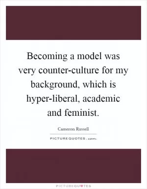 Becoming a model was very counter-culture for my background, which is hyper-liberal, academic and feminist Picture Quote #1