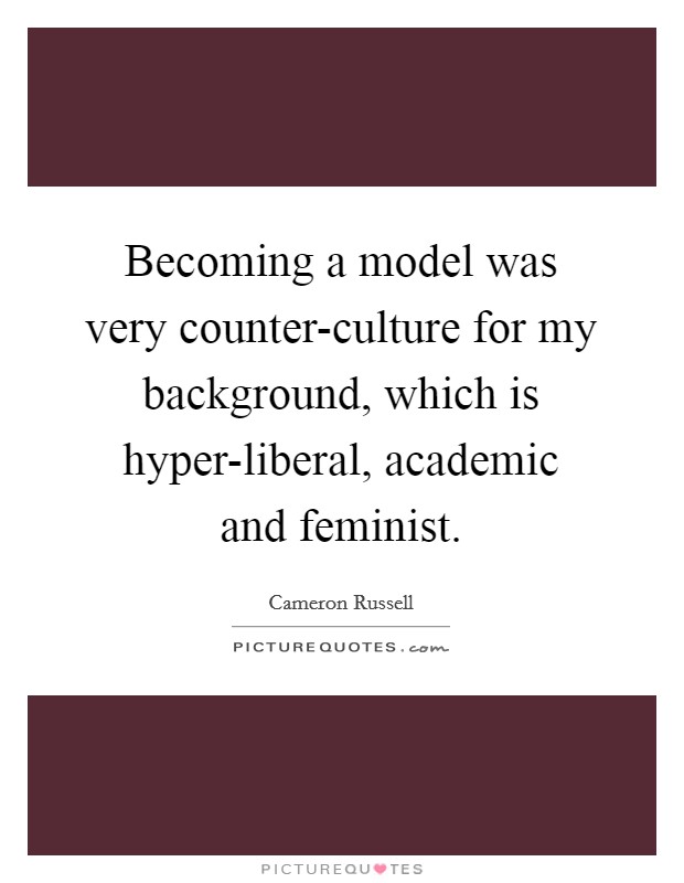 Becoming a model was very counter-culture for my background, which is hyper-liberal, academic and feminist. Picture Quote #1