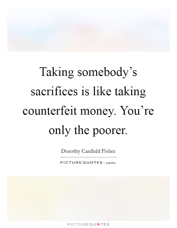 Taking somebody's sacrifices is like taking counterfeit money. You're only the poorer. Picture Quote #1