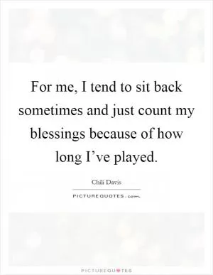 For me, I tend to sit back sometimes and just count my blessings because of how long I’ve played Picture Quote #1