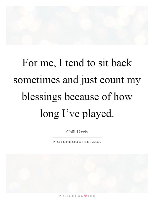 For me, I tend to sit back sometimes and just count my blessings because of how long I've played. Picture Quote #1