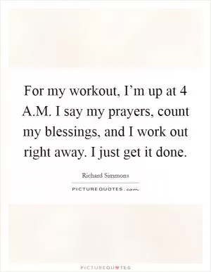 For my workout, I’m up at 4 A.M. I say my prayers, count my blessings, and I work out right away. I just get it done Picture Quote #1