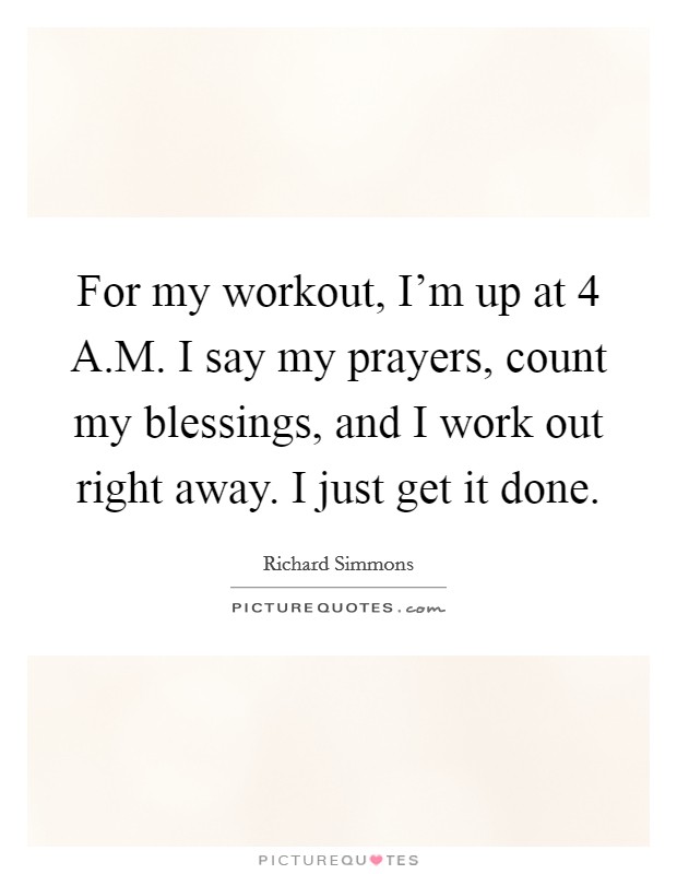 For my workout, I'm up at 4 A.M. I say my prayers, count my blessings, and I work out right away. I just get it done. Picture Quote #1