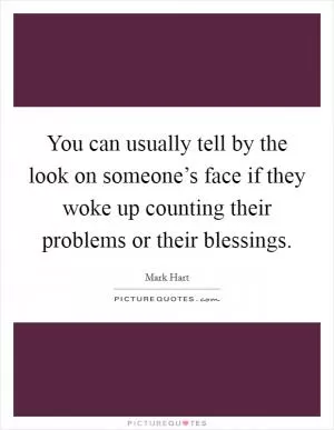 You can usually tell by the look on someone’s face if they woke up counting their problems or their blessings Picture Quote #1