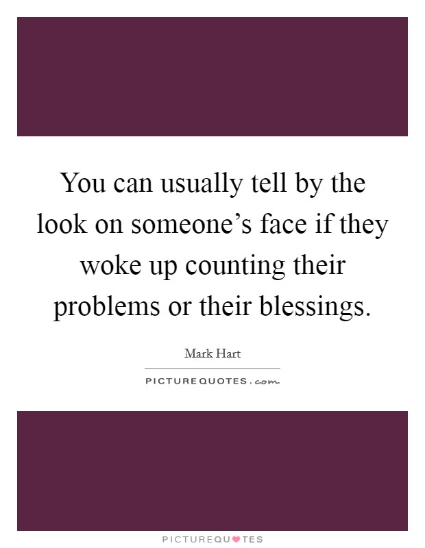 You can usually tell by the look on someone's face if they woke up counting their problems or their blessings. Picture Quote #1