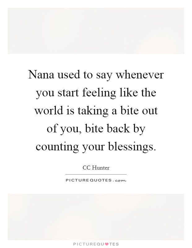 Nana used to say whenever you start feeling like the world is taking a bite out of you, bite back by counting your blessings. Picture Quote #1