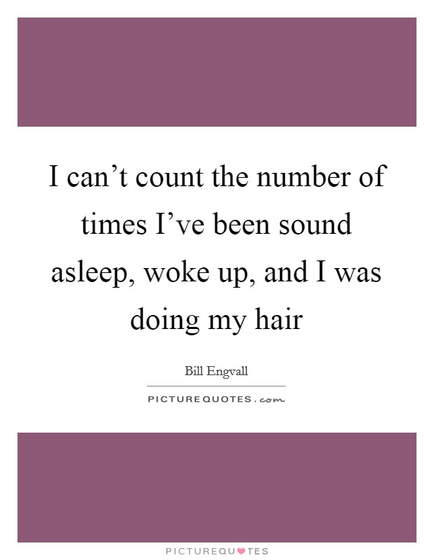 I can't count the number of times I've been sound asleep, woke up, and I was doing my hair Picture Quote #1
