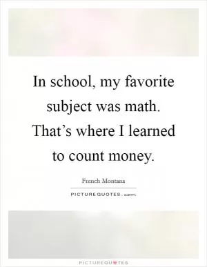 In school, my favorite subject was math. That’s where I learned to count money Picture Quote #1