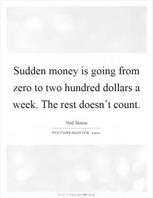 Sudden money is going from zero to two hundred dollars a week. The rest doesn’t count Picture Quote #1