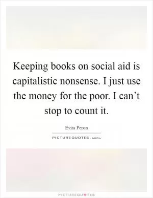 Keeping books on social aid is capitalistic nonsense. I just use the money for the poor. I can’t stop to count it Picture Quote #1