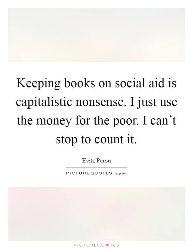 Keeping books on social aid is capitalistic nonsense. I just use the money for the poor. I can't stop to count it. Picture Quote #1
