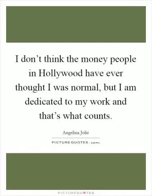 I don’t think the money people in Hollywood have ever thought I was normal, but I am dedicated to my work and that’s what counts Picture Quote #1