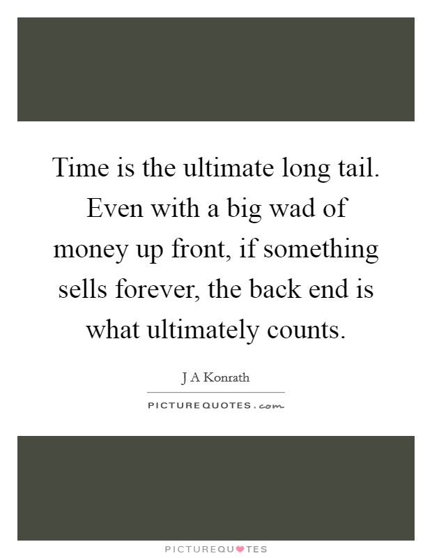 Time is the ultimate long tail. Even with a big wad of money up front, if something sells forever, the back end is what ultimately counts. Picture Quote #1
