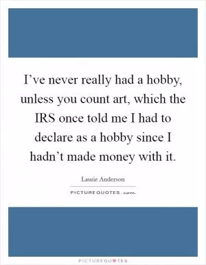 I’ve never really had a hobby, unless you count art, which the IRS once told me I had to declare as a hobby since I hadn’t made money with it Picture Quote #1