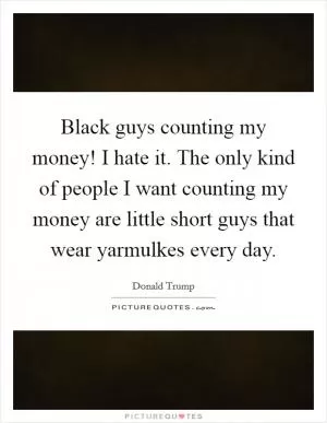 Black guys counting my money! I hate it. The only kind of people I want counting my money are little short guys that wear yarmulkes every day Picture Quote #1