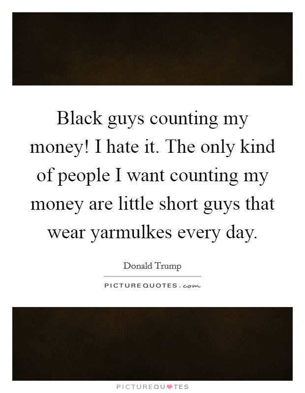 Black guys counting my money! I hate it. The only kind of people I want counting my money are little short guys that wear yarmulkes every day. Picture Quote #1