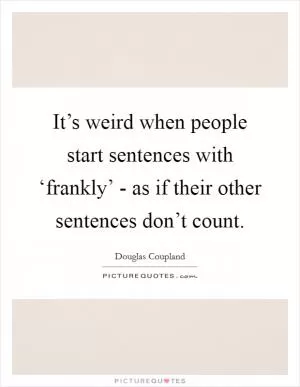 It’s weird when people start sentences with ‘frankly’ - as if their other sentences don’t count Picture Quote #1