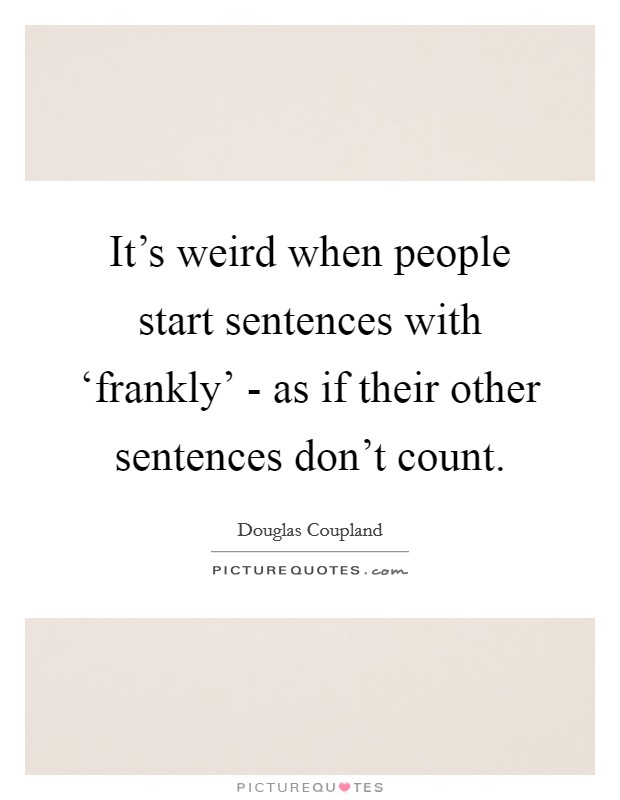 It's weird when people start sentences with ‘frankly' - as if their other sentences don't count. Picture Quote #1