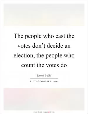 The people who cast the votes don’t decide an election, the people who count the votes do Picture Quote #1