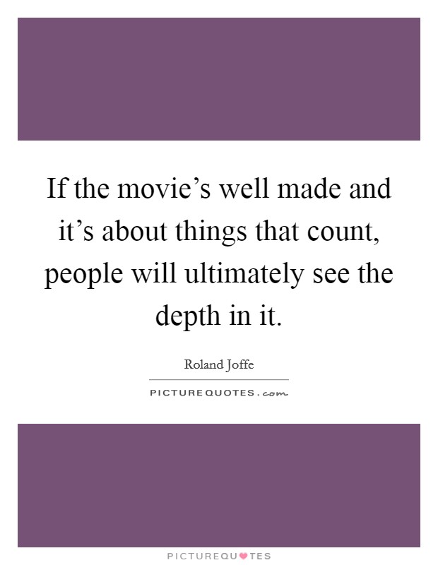If the movie's well made and it's about things that count, people will ultimately see the depth in it. Picture Quote #1
